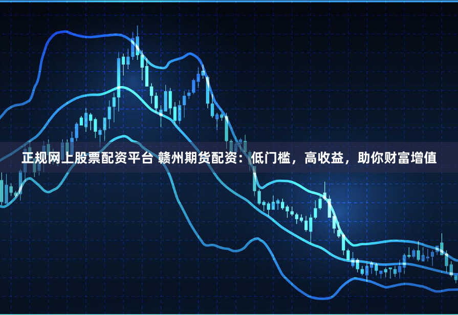 正规网上股票配资平台 赣州期货配资：低门槛，高收益，助你财富增值
