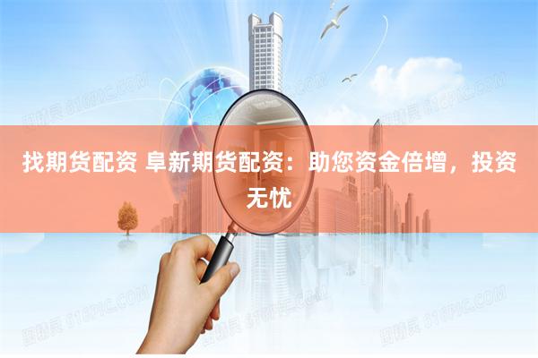 找期货配资 阜新期货配资：助您资金倍增，投资无忧