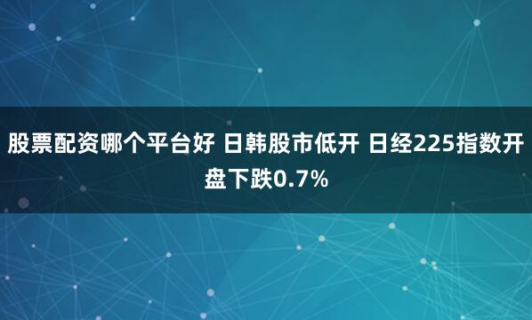 股票配资哪个平台好 日韩股市低开 日经225指数开盘下跌0.7%