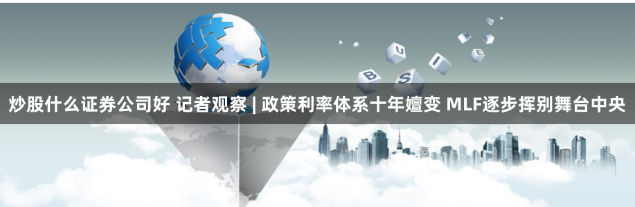 炒股什么证券公司好 记者观察 | 政策利率体系十年嬗变 MLF逐步挥别舞台中央