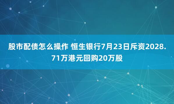 股市配债怎么操作 恒生银行7月23日斥资2028.71万港元回购20万股