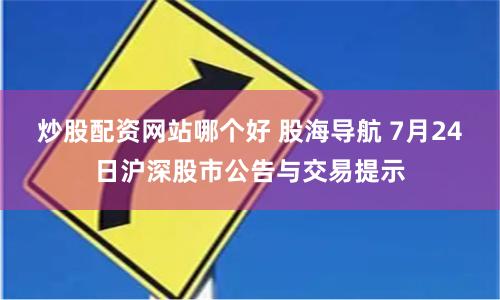 炒股配资网站哪个好 股海导航 7月24日沪深股市公告与交易提示