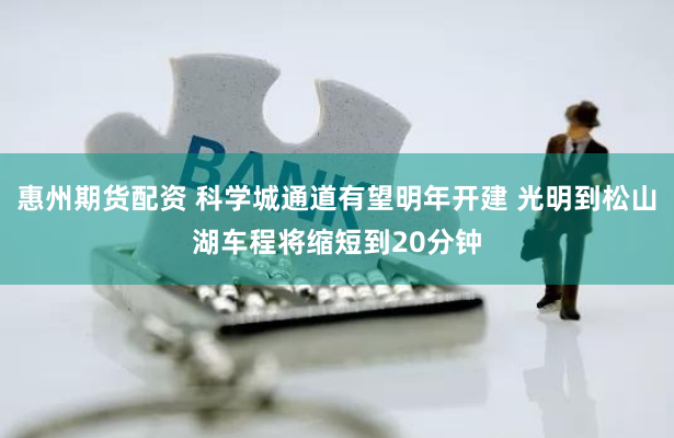 惠州期货配资 科学城通道有望明年开建 光明到松山湖车程将缩短到20分钟