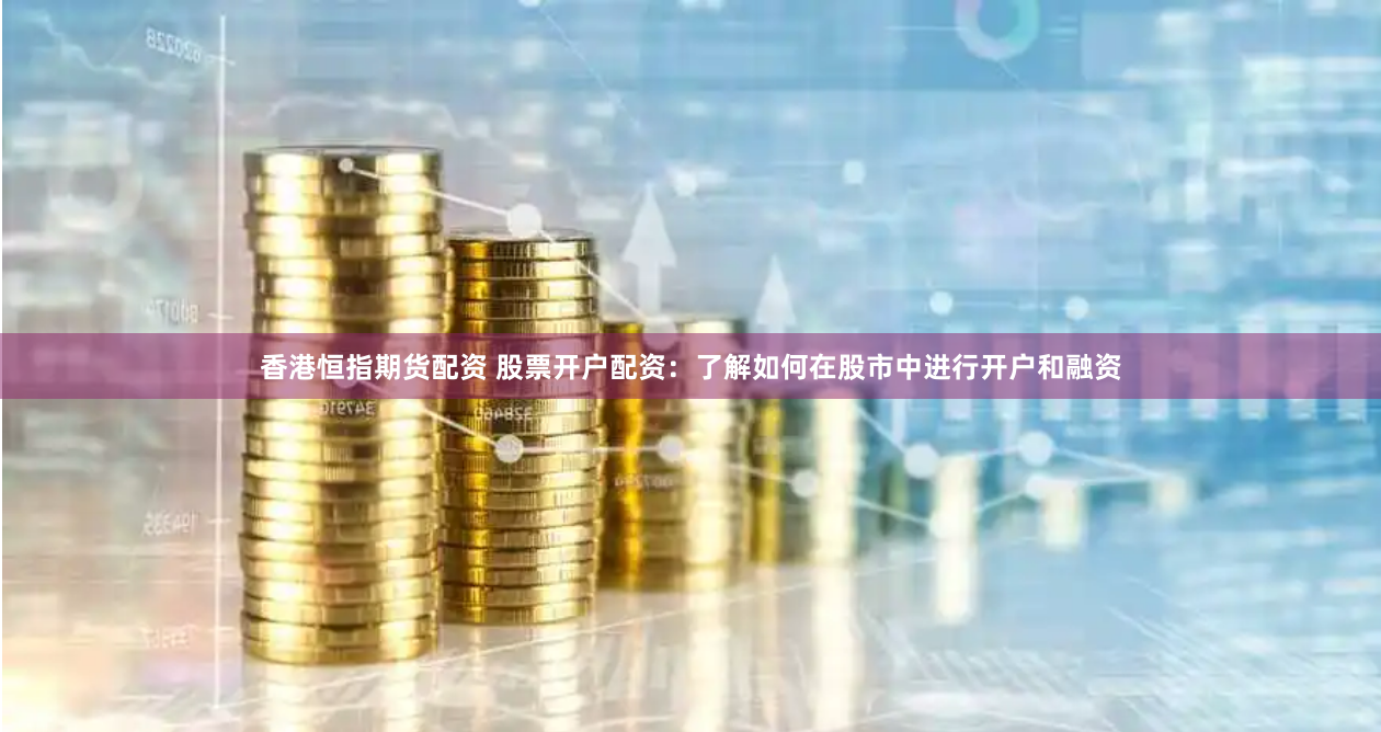香港恒指期货配资 股票开户配资：了解如何在股市中进行开户和融资