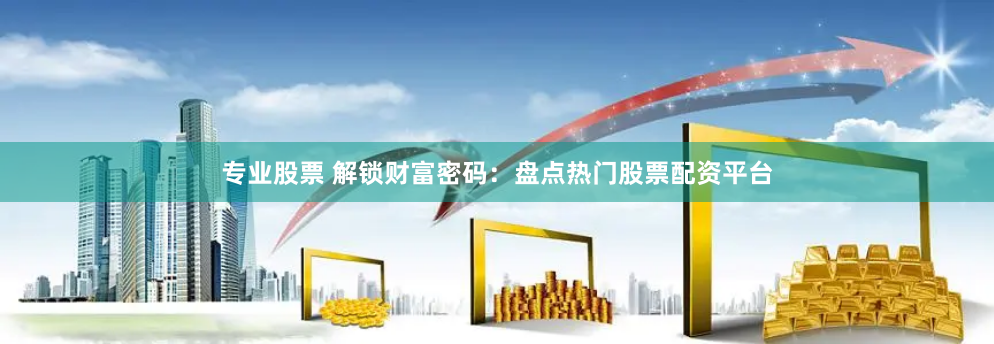 专业股票 解锁财富密码：盘点热门股票配资平台