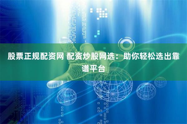 股票正规配资网 配资炒股网选：助你轻松选出靠谱平台