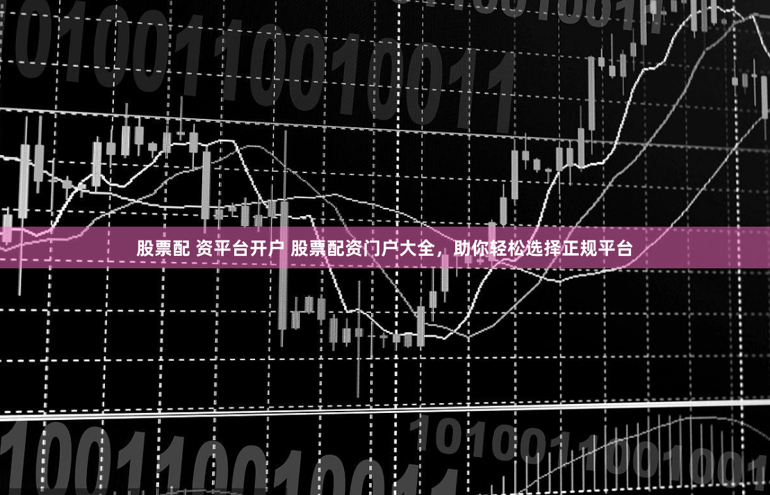 股票配 资平台开户 股票配资门户大全，助你轻松选择正规平台