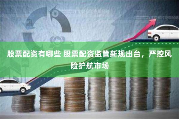 股票配资有哪些 股票配资监管新规出台，严控风险护航市场