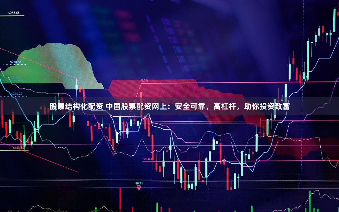 股票结构化配资 中国股票配资网上：安全可靠，高杠杆，助你投资致富