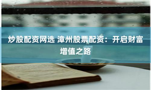 炒股配资网选 漳州股票配资：开启财富增值之路