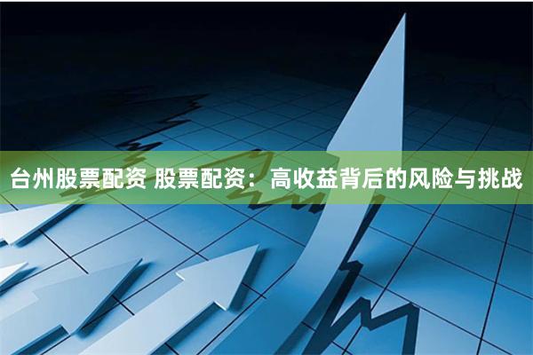 台州股票配资 股票配资：高收益背后的风险与挑战