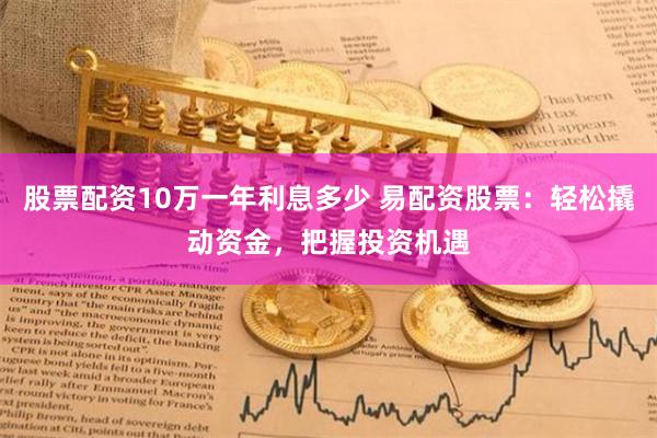 股票配资10万一年利息多少 易配资股票：轻松撬动资金，把握投资机遇