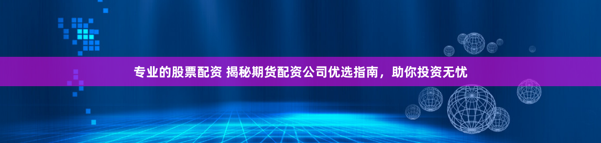 专业的股票配资 揭秘期货配资公司优选指南，助你投资无忧