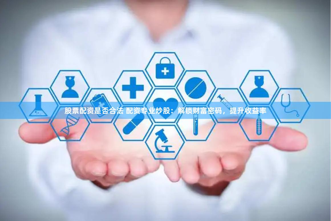 股票配资是否合法 配资专业炒股：解锁财富密码，提升收益率