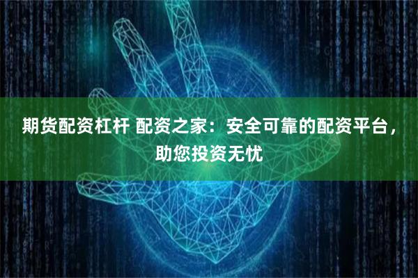 期货配资杠杆 配资之家：安全可靠的配资平台，助您投资无忧