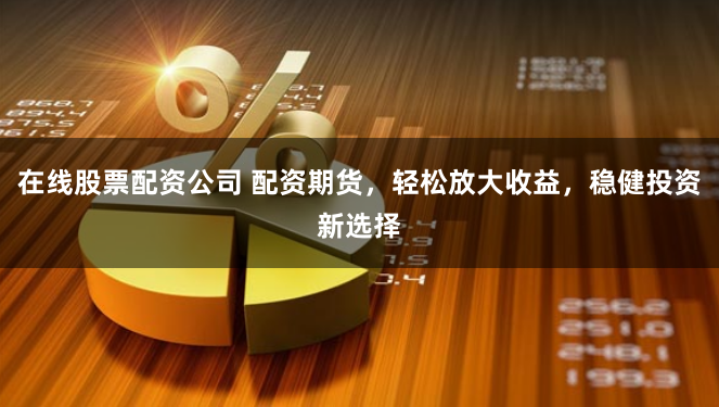 在线股票配资公司 配资期货，轻松放大收益，稳健投资新选择