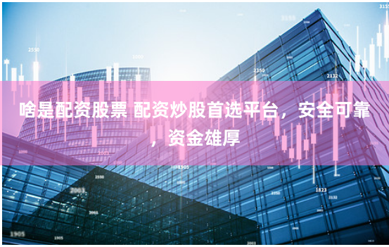 啥是配资股票 配资炒股首选平台，安全可靠，资金雄厚