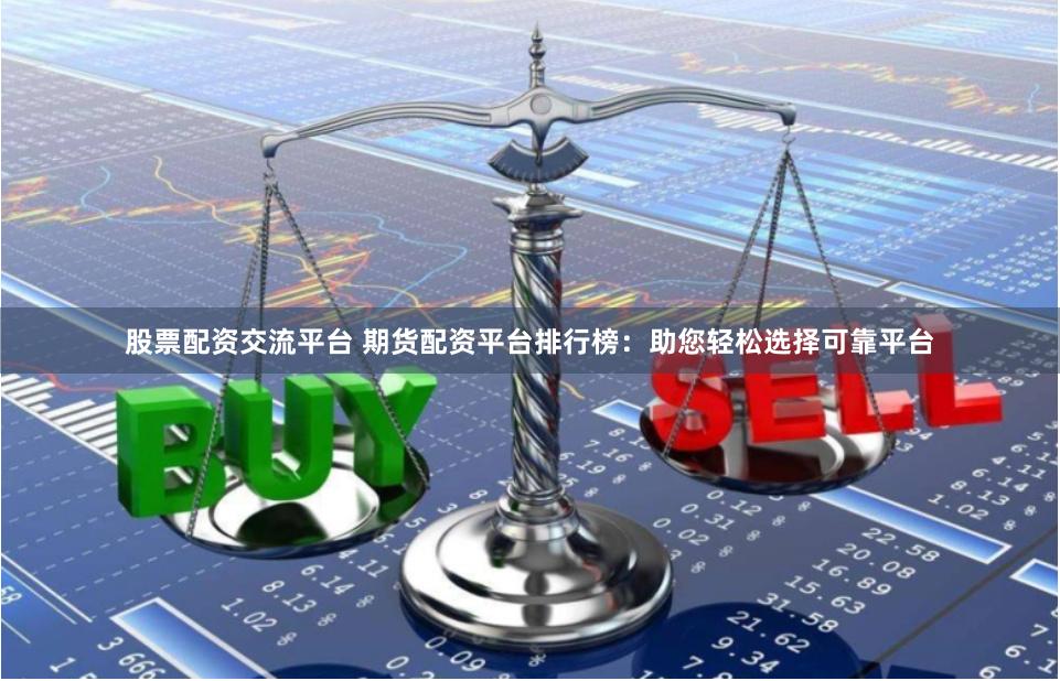 股票配资交流平台 期货配资平台排行榜：助您轻松选择可靠平台