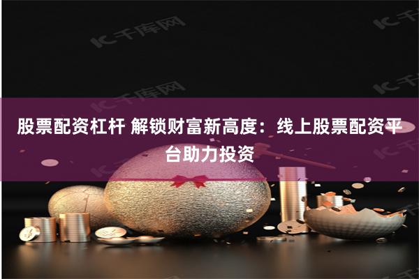 股票配资杠杆 解锁财富新高度：线上股票配资平台助力投资