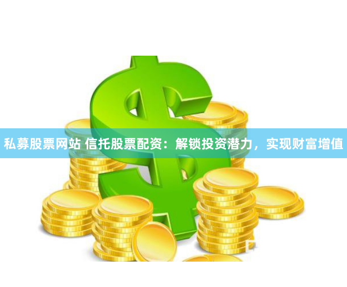 私募股票网站 信托股票配资：解锁投资潜力，实现财富增值