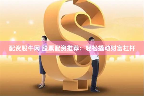 配资股牛网 股票配资推荐：轻松撬动财富杠杆