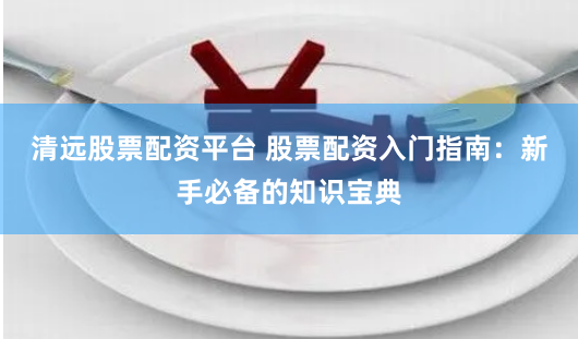 清远股票配资平台 股票配资入门指南：新手必备的知识宝典