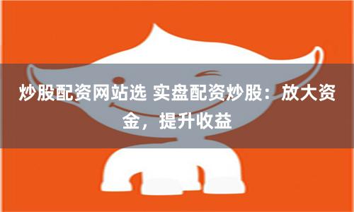 炒股配资网站选 实盘配资炒股：放大资金，提升收益