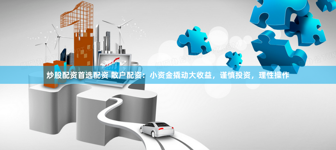 炒股配资首选配资 散户配资：小资金撬动大收益，谨慎投资，理性操作