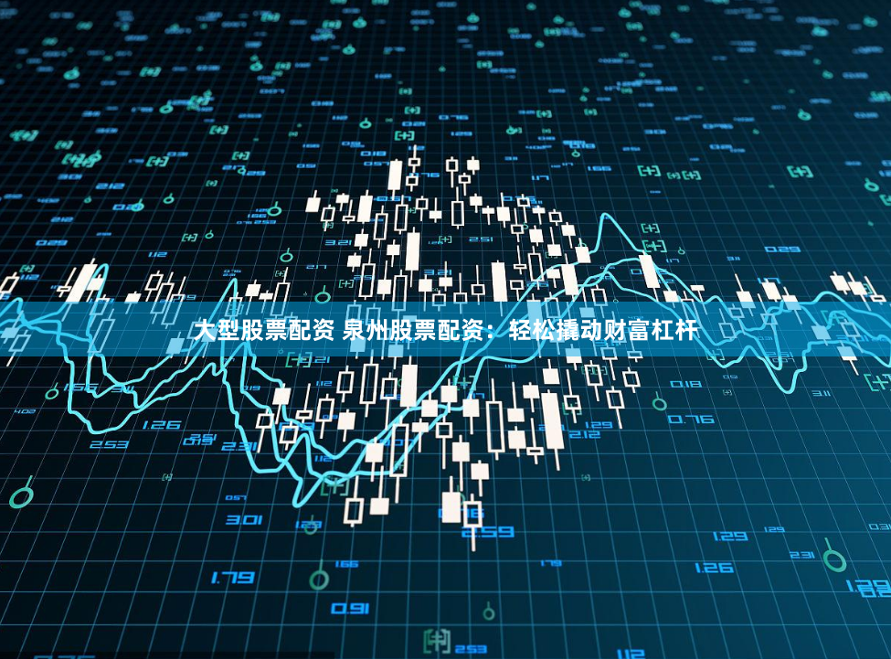 大型股票配资 泉州股票配资：轻松撬动财富杠杆