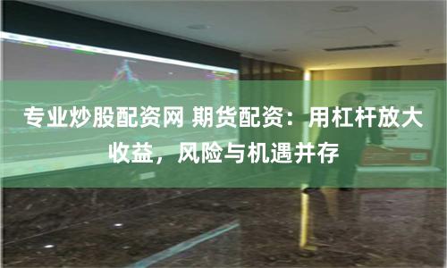 专业炒股配资网 期货配资：用杠杆放大收益，风险与机遇并存