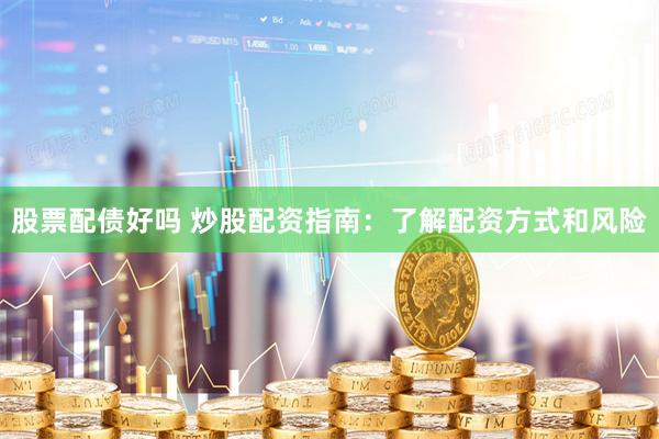 股票配债好吗 炒股配资指南：了解配资方式和风险