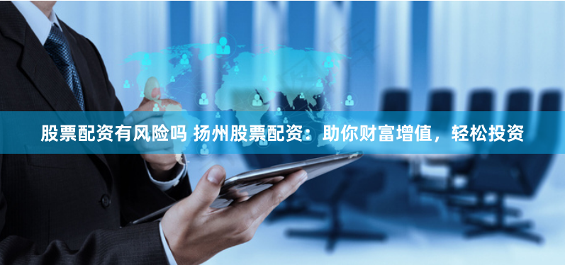 股票配资有风险吗 扬州股票配资：助你财富增值，轻松投资