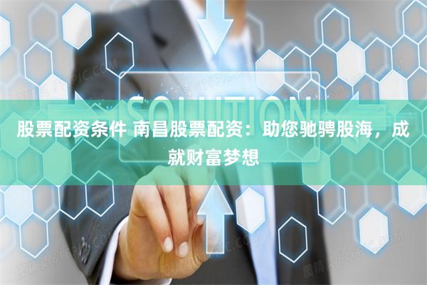 股票配资条件 南昌股票配资：助您驰骋股海，成就财富梦想