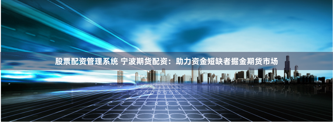 股票配资管理系统 宁波期货配资：助力资金短缺者掘金期货市场