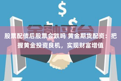 股票配债后股票会跌吗 黄金期货配资：把握黄金投资良机，实现财富增值