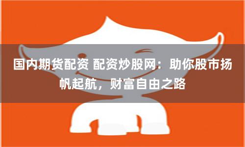 国内期货配资 配资炒股网：助你股市扬帆起航，财富自由之路