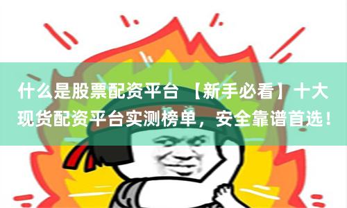 什么是股票配资平台 【新手必看】十大现货配资平台实测榜单，安全靠谱首选！