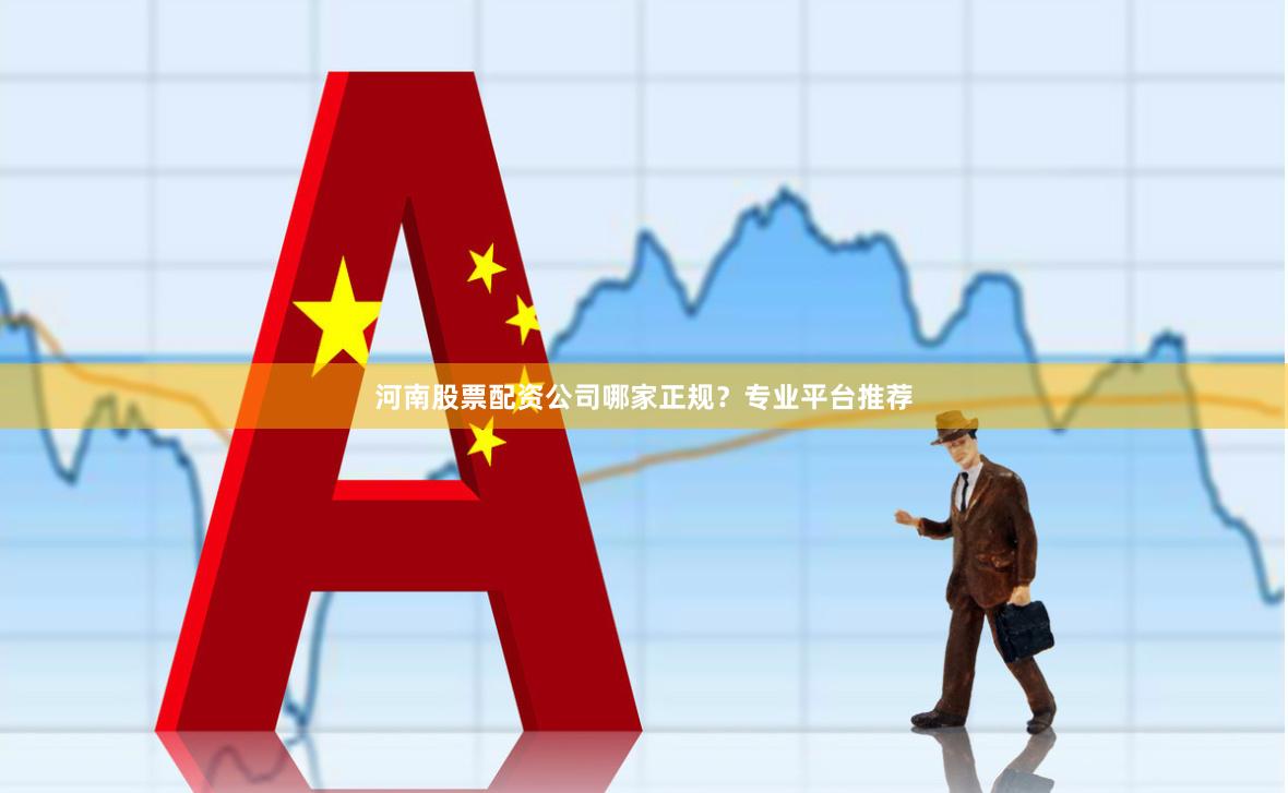 河南股票配资公司哪家正规？专业平台推荐