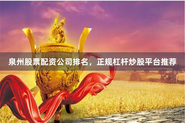泉州股票配资公司排名，正规杠杆炒股平台推荐