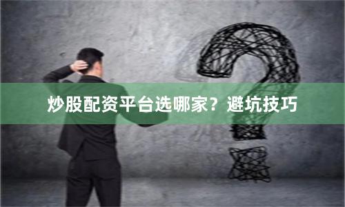 炒股配资平台选哪家？避坑技巧